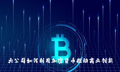 大公司如何利用加密货币推动商业创新