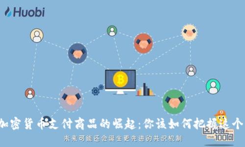 英国加密货币支付商品的崛起：你该如何把握这个机遇？