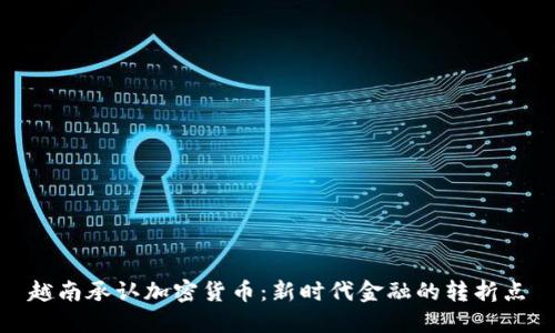 越南承认加密货币：新时代金融的转折点