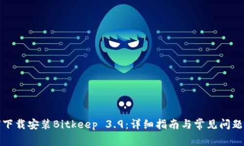 如何下载安装Bitkeep 3.9：详细指南与常见问题解答