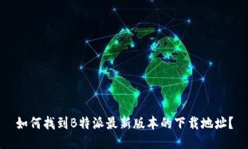 如何找到B特派最新版本的下载地址？