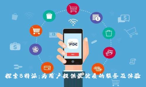 探索B特派：为用户提供最优质的服务及体验