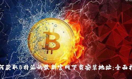 如何获取B特派的最新官网下载安装地址：全面指南