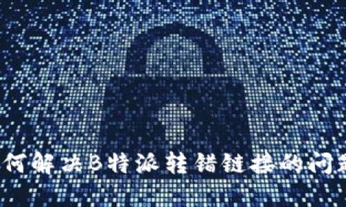如何解决B特派转错链接的问题？