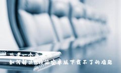 思考一个并且的如何解决B特派安卓版下载不了的