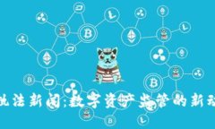 加密货币执法新闻：数字资产监管的新动态与影