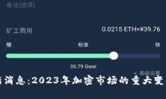 加密货币最新消息：2023年加密市场的重大变化与