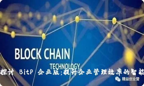 深入探讨 BitP 企业版：提升企业管理效率的智能选择